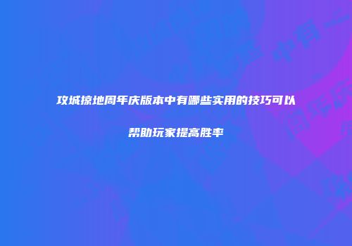 攻城掠地周年庆版本中有哪些实用的技巧可以帮助玩家提高胜率