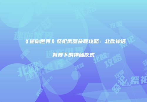 《迷你世界》祭祀武器获取攻略：北欧神话背景下的神秘仪式