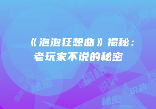 《泡泡狂想曲》揭秘：老玩家不说的秘密