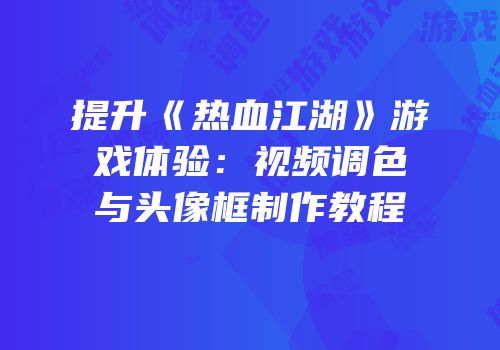 提升《热血江湖》游戏体验：视频调色与头像框制作教程