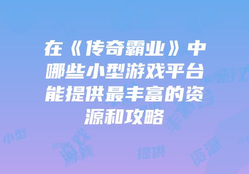 在《传奇霸业》中哪些小型游戏平台能提供最丰富的资源和攻略