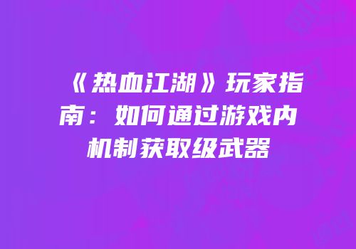 《热血江湖》玩家指南：如何通过游戏内机制获取级武器