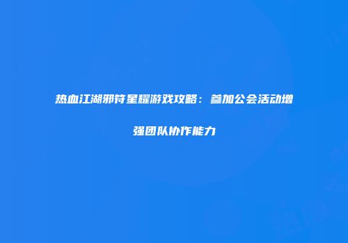 热血江湖邪符星耀游戏攻略：参加公会活动增强团队协作能力