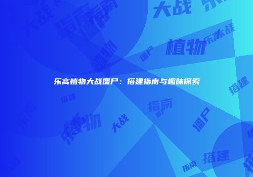 乐高植物大战僵尸：搭建指南与趣味探索