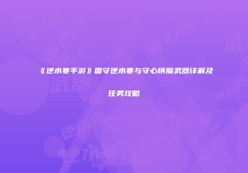 《逆水寒手游》固守逆水寒与守心镇魔武器详解及任务攻略