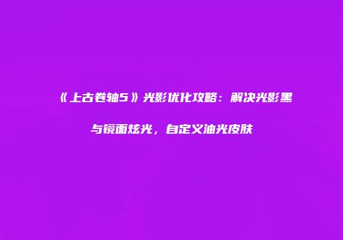 《上古卷轴5》光影优化攻略：解决光影黑与镜面炫光，自定义油光皮肤