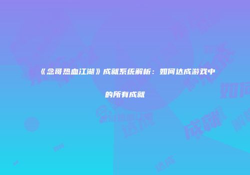 《念哥热血江湖》成就系统解析:如何达成游戏中的所有成就