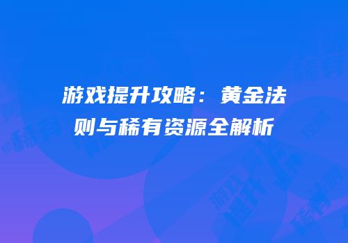 游戏提升攻略：黄金法则与稀有资源全解析