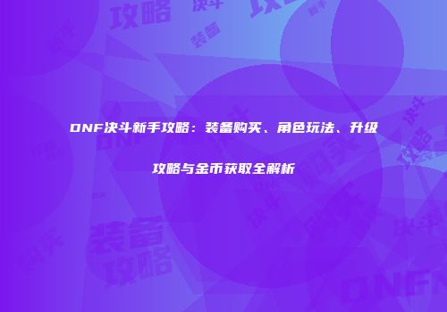 DNF决斗新手攻略：装备购买、角色玩法、升级攻略与金币获取全解析