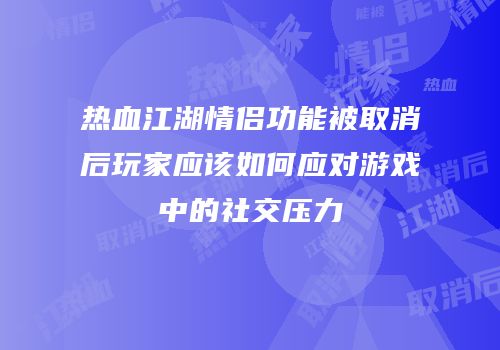 热血江湖情侣功能被取消后玩家应该如何应对游戏中的社交压力