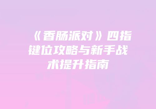 《香肠派对》四指键位攻略与新手战术提升指南