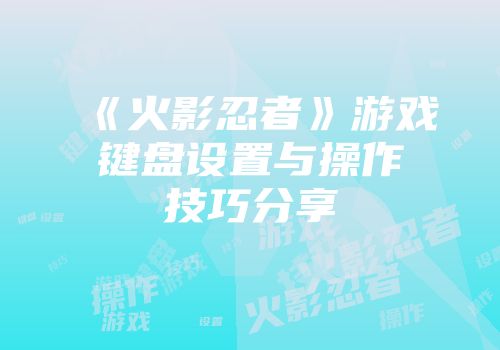 《火影忍者》游戏键盘设置与操作技巧分享