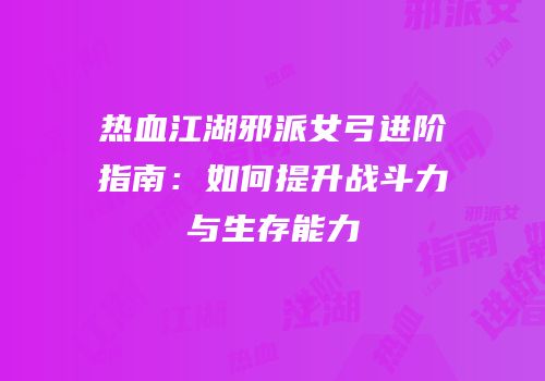 热血江湖邪派女弓进阶指南：如何提升战斗力与生存能力