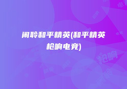 闹聆和平精英(和平精英枪响电竞)