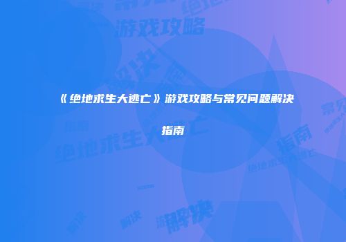《绝地求生大逃亡》游戏攻略与常见问题解决指南