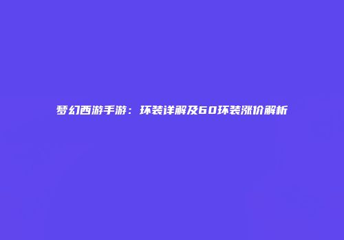 梦幻西游手游：环装详解及60环装涨价解析