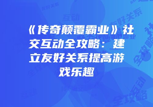 《传奇颠覆霸业》社交互动全攻略：建立友好关系提高游戏乐趣