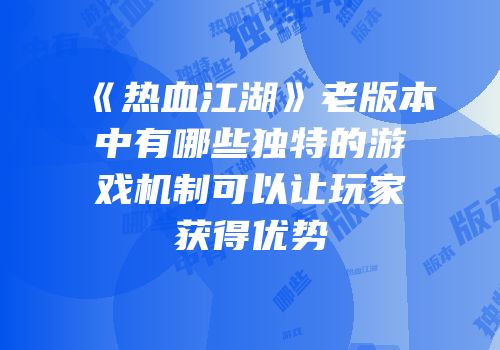 《热血江湖》老版本中有哪些独特的游戏机制可以让玩家获得优势
