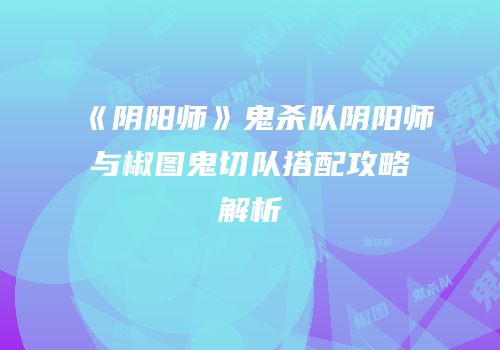 《阴阳师》鬼杀队阴阳师与椒图鬼切队搭配攻略解析