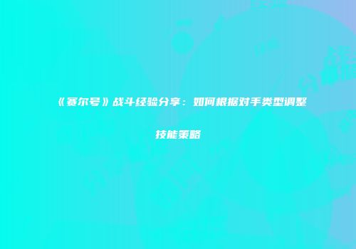 《赛尔号》战斗经验分享：如何根据对手类型调整技能策略