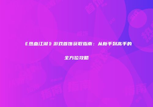 《热血江湖》游戏首饰获取指南：从新手到高手的全方位攻略