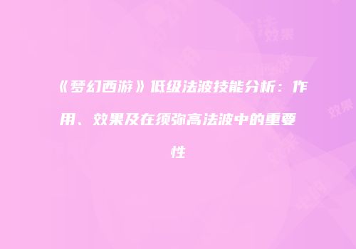 《梦幻西游》低级法波技能分析：作用、效果及在须弥高法波中的重要性