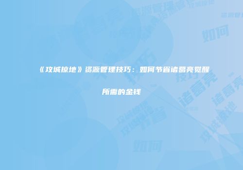 《攻城掠地》资源管理技巧：如何节省诸葛亮觉醒所需的金钱
