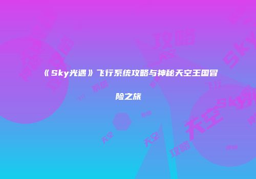 《Sky光遇》飞行系统攻略与神秘天空王国冒险之旅