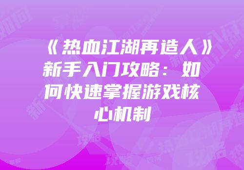 《热血江湖再造人》新手入门攻略：如何快速掌握游戏核心机制