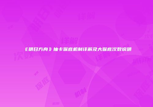 《明日方舟》抽卡保底机制详解及大保底次数说明