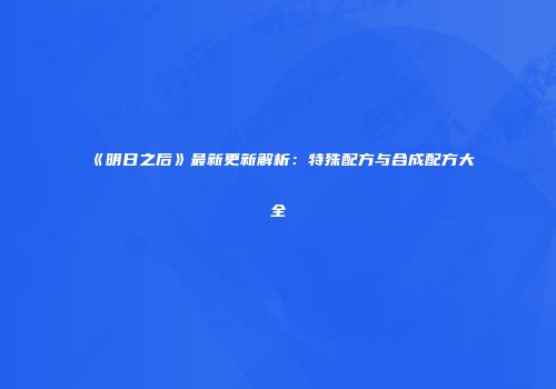 《明日之后》最新更新解析：特殊配方与合成配方大全