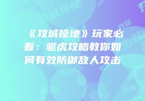 《攻城掠地》玩家必看：驱虎攻略教你如何有效防御敌人攻击