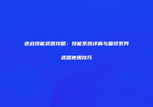 逆战技能武器攻略：技能系统详解与雷切系列武器使用技巧