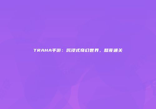 TRAHA手游：沉浸式奇幻世界，熬夜通关