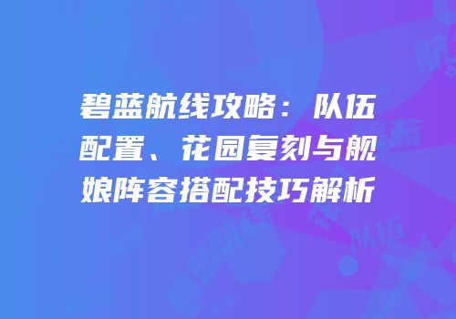 碧蓝航线攻略：队伍配置、花园复刻与舰娘阵容搭配技巧解析