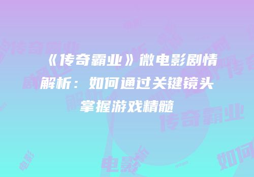 《传奇霸业》微电影剧情解析：如何通过关键镜头掌握游戏精髓