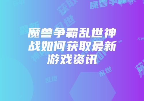 魔兽争霸乱世神战如何获取最新游戏资讯