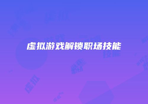 虚拟游戏解锁职场技能