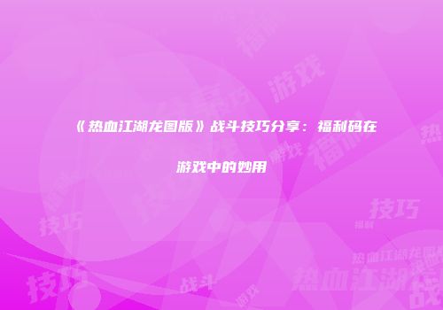 《热血江湖龙图版》战斗技巧分享：福利码在游戏中的妙用