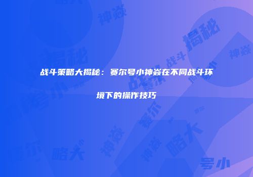 战斗策略大揭秘：赛尔号小神焱在不同战斗环境下的操作技巧