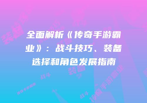 全面解析《传奇手游霸业》：战斗技巧、装备选择和角色发展指南