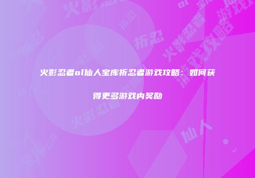 火影忍者ol仙人宝库折忍者游戏攻略：如何获得更多游戏内奖励
