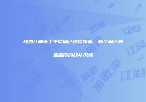 热血江湖杀手主播角色选择指南：哪个角色最适合你的战斗风格