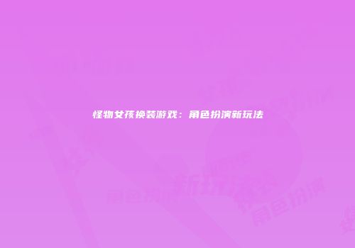 怪物女孩换装游戏：角色扮演新玩法