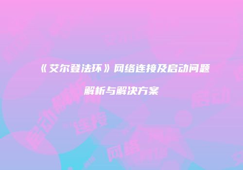 《艾尔登法环》网络连接及启动问题解析与解决方案