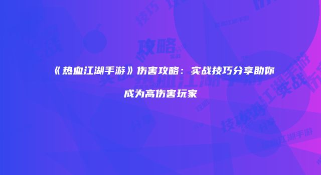 《热血江湖手游》伤害攻略：实战技巧分享助你成为高伤害玩家