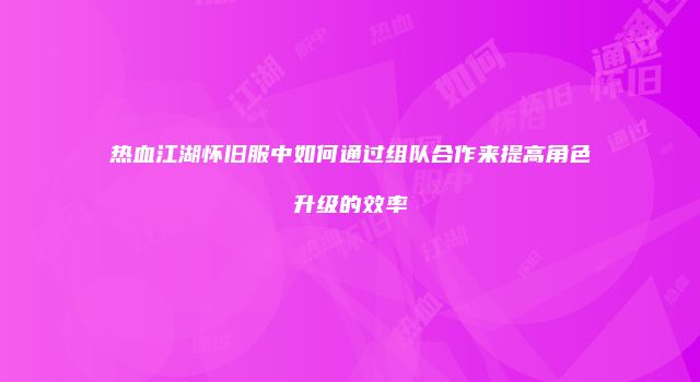 热血江湖怀旧服中如何通过组队合作来提高角色升级的效率