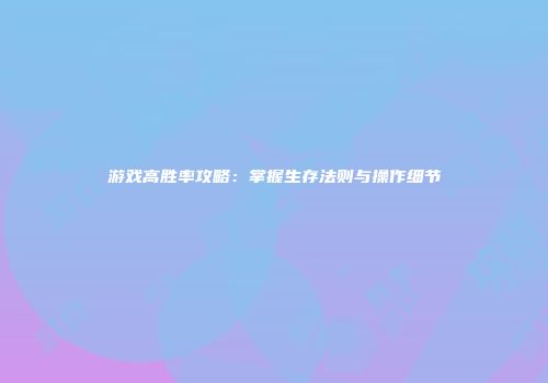 游戏高胜率攻略：掌握生存法则与操作细节