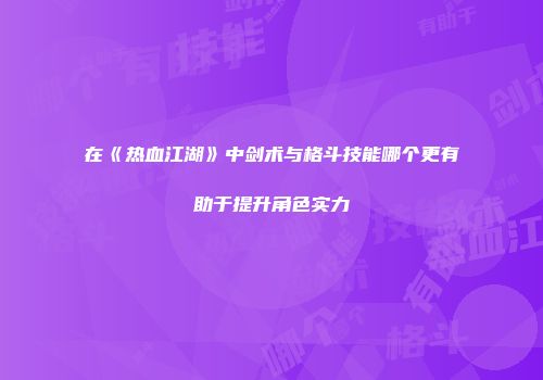在《热血江湖》中剑术与格斗技能哪个更有助于提升角色实力