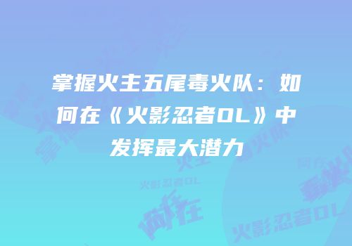 掌握火主五尾毒火队：如何在《火影忍者OL》中发挥最大潜力